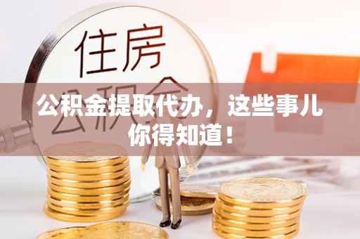西城公积金提取代办，这些事儿你得知道！