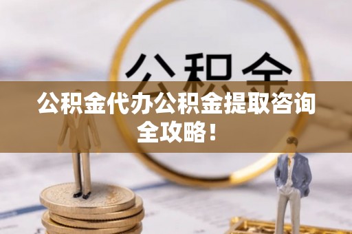 西城公积金代办公积金提取咨询全攻略！