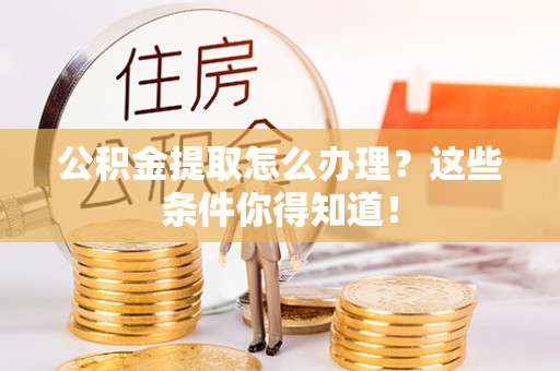 西城公积金提取怎么办理？这些条件你得知道！