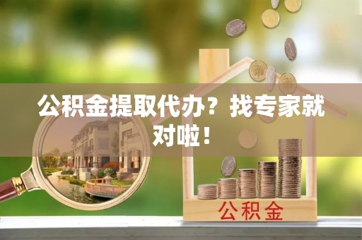 西城公积金提取代办？找专家就对啦！