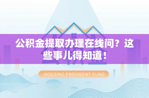 西城公积金提取办理在线问？这些事儿得知道！
