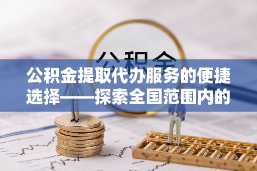 西城公积金提取代办服务的便捷选择——探索全国范围内的优质服务提供商