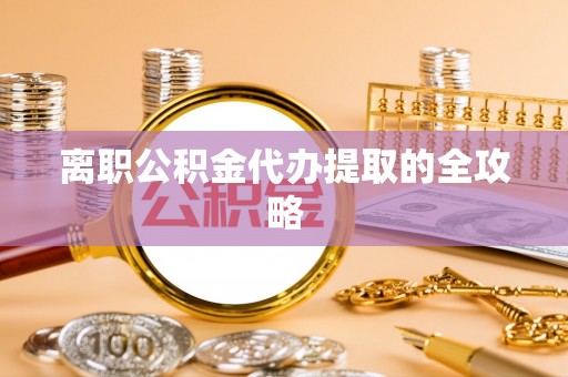 西城离职公积金代办提取的全攻略