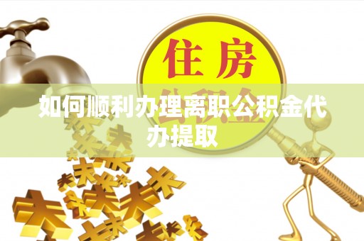 西城如何顺利办理离职公积金代办提取