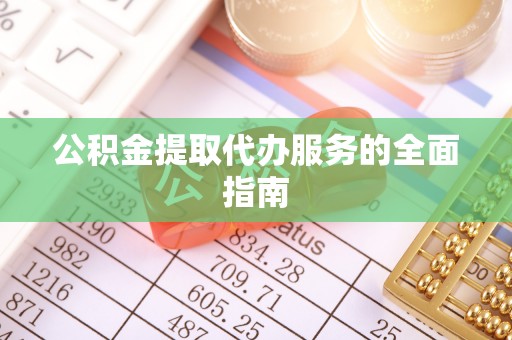 西城公积金提取代办服务的全面指南