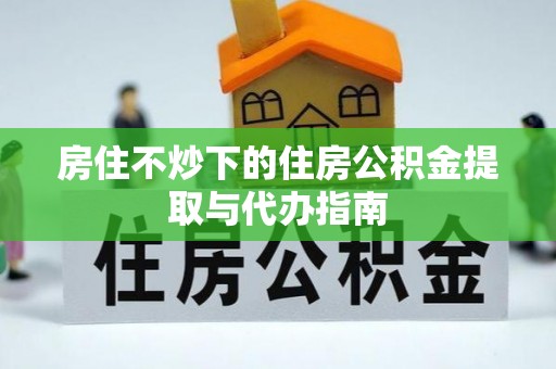 西城房住不炒下的住房公积金提取与代办指南